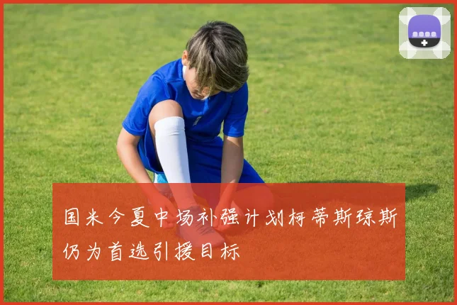 国米今夏中场补强计划柯蒂斯琼斯仍为首选引援目标