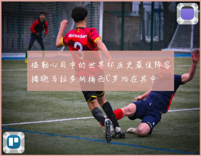 福勒心目中的世界杯历史最佳阵容揭晓马拉多纳梅西C罗均在其中