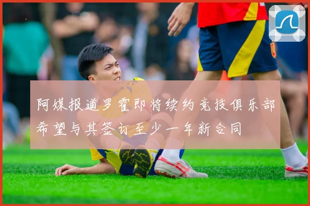 阿媒报道罗霍即将续约竞技俱乐部希望与其签订至少一年新合同