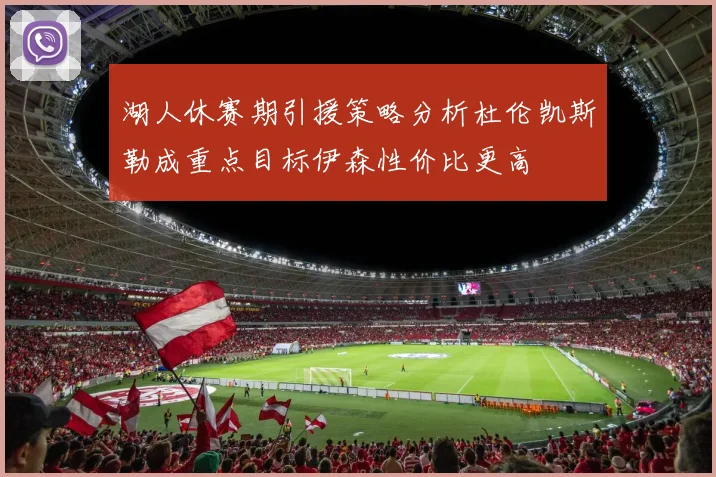 湖人休赛期引援策略分析杜伦凯斯勒成重点目标伊森性价比更高