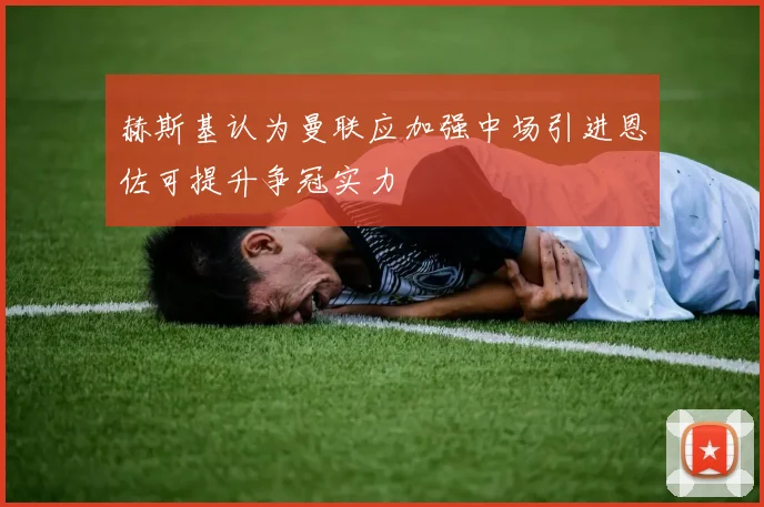 赫斯基认为曼联应加强中场引进恩佐可提升争冠实力