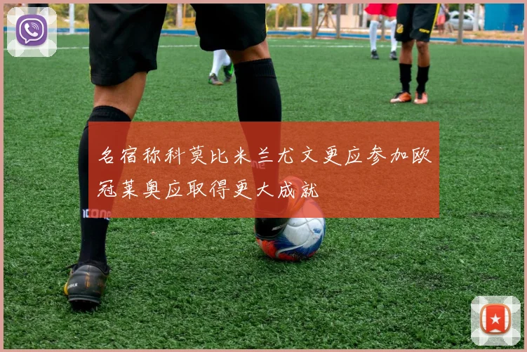 名宿称科莫比米兰尤文更应参加欧冠莱奥应取得更大成就