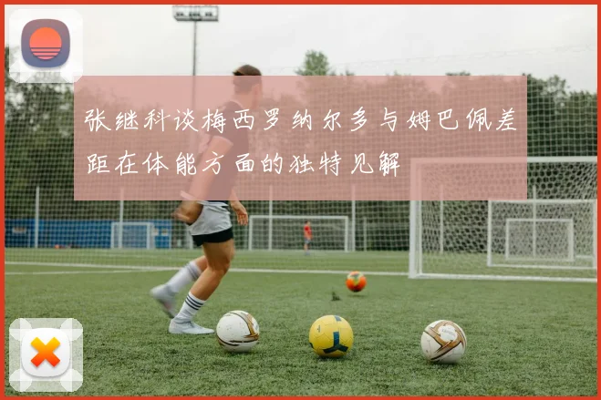 张继科谈梅西罗纳尔多与姆巴佩差距在体能方面的独特见解