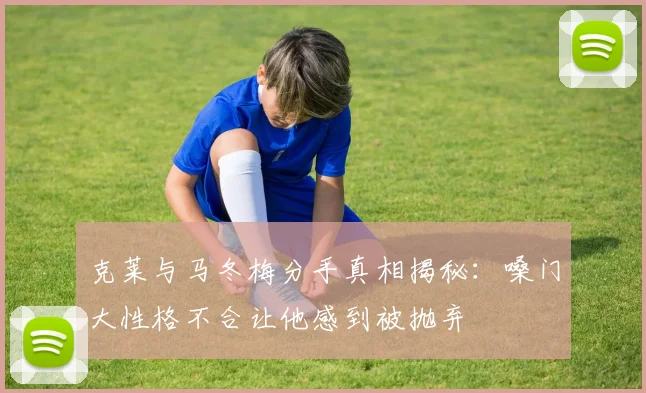 克莱与马冬梅分手真相揭秘：嗓门大性格不合让他感到被抛弃