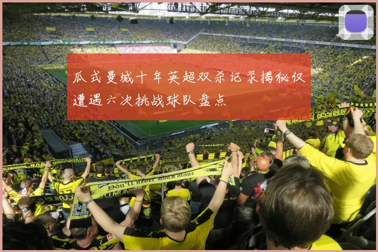 瓜式曼城十年英超双杀记录揭秘仅遭遇六次挑战球队盘点