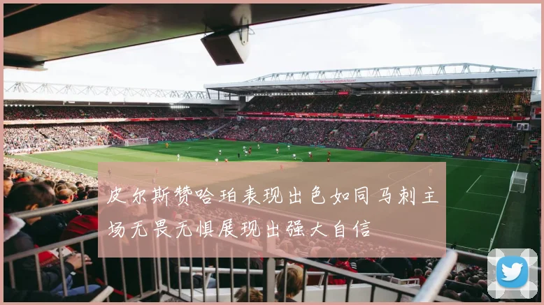 皮尔斯赞哈珀表现出色如同马刺主场无畏无惧展现出强大自信