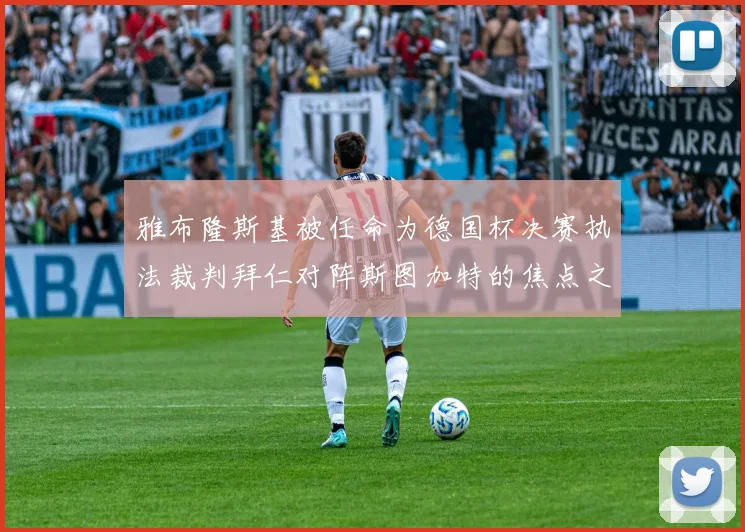 雅布隆斯基被任命为德国杯决赛执法裁判拜仁对阵斯图加特的焦点之战即将来临