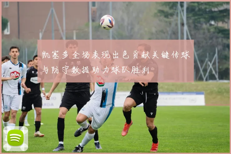 凯塞多全场表现出色贡献关键传球与防守数据助力球队胜利