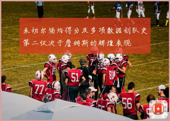 米切尔场均得分及多项数据创队史第二仅次于詹姆斯的辉煌表现