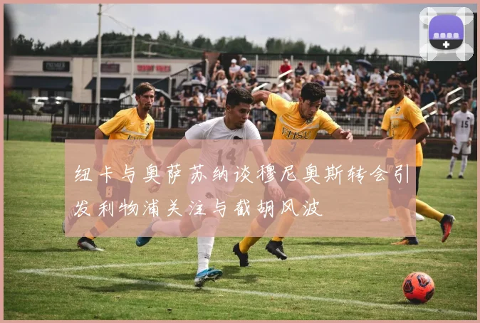 纽卡与奥萨苏纳谈穆尼奥斯转会引发利物浦关注与截胡风波