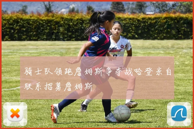 骑士队领跑詹姆斯争夺战哈登亲自联系招募詹姆斯