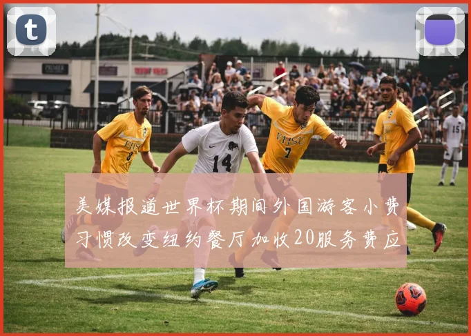 美媒报道世界杯期间外国游客小费习惯改变纽约餐厅加收20服务费应对