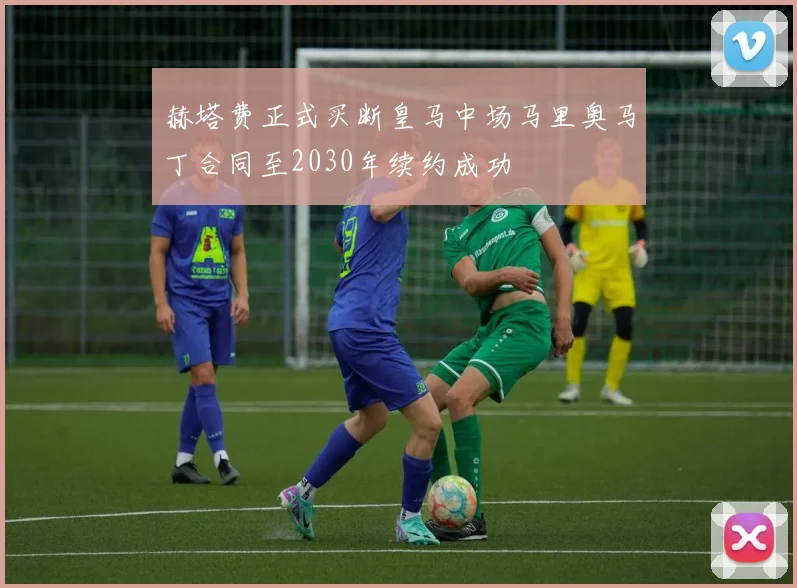 赫塔费正式买断皇马中场马里奥马丁合同至2030年续约成功