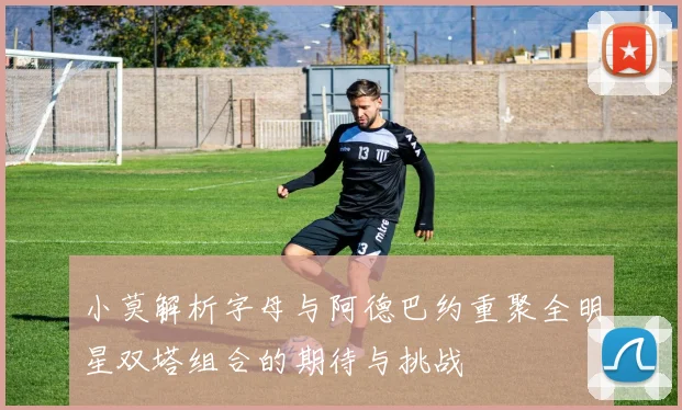 小莫解析字母与阿德巴约重聚全明星双塔组合的期待与挑战