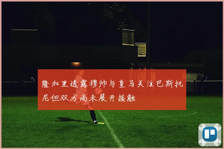 隆加里透露穆帅与皇马关注巴斯托尼但双方尚未展开接触
