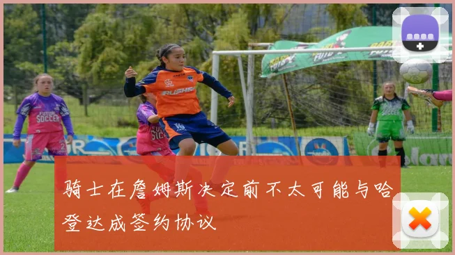 骑士在詹姆斯决定前不太可能与哈登达成签约协议