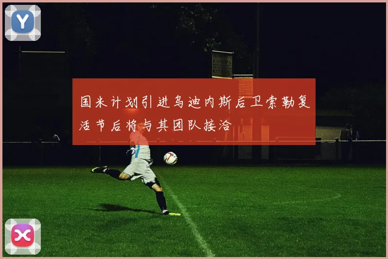 国米计划引进乌迪内斯后卫索勒复活节后将与其团队接洽