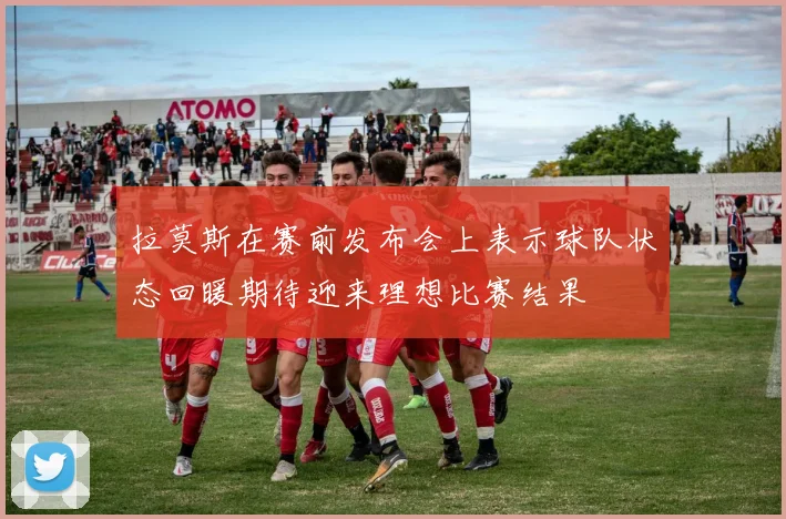 拉莫斯在赛前发布会上表示球队状态回暖期待迎来理想比赛结果