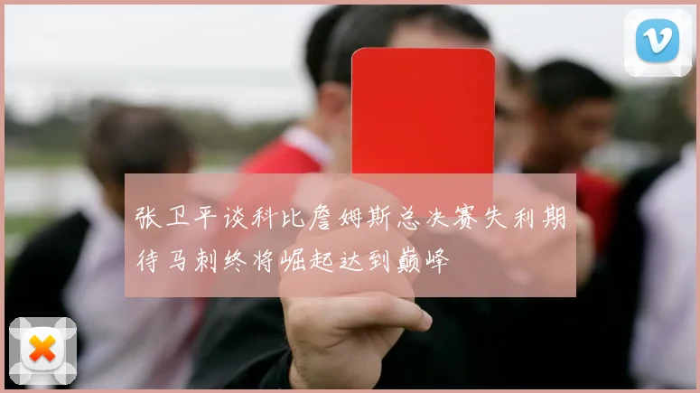 张卫平谈科比詹姆斯总决赛失利期待马刺终将崛起达到巅峰