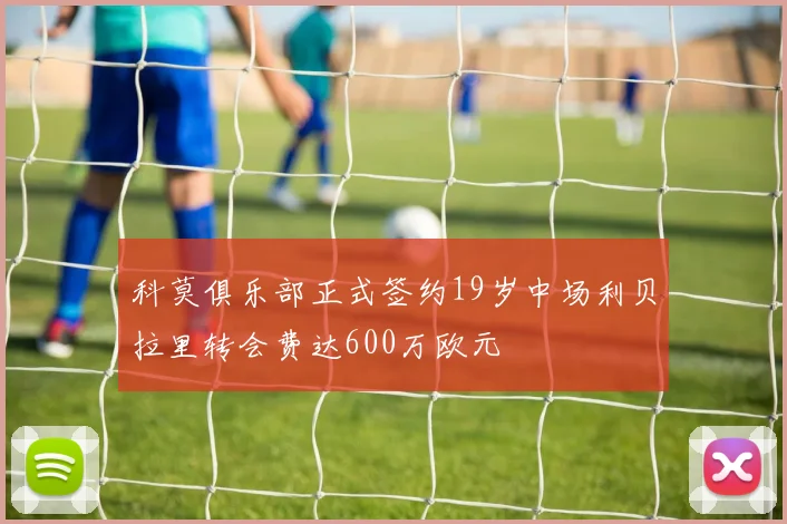 科莫俱乐部正式签约19岁中场利贝拉里转会费达600万欧元