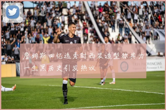 詹姆斯回忆选秀时西装造型称其为一生黑历史引发热议