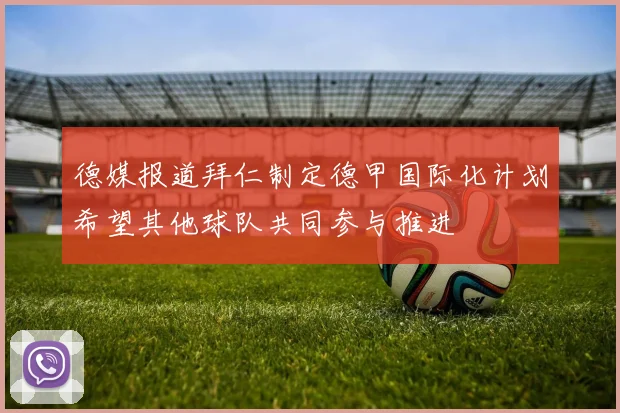 德媒报道拜仁制定德甲国际化计划希望其他球队共同参与推进