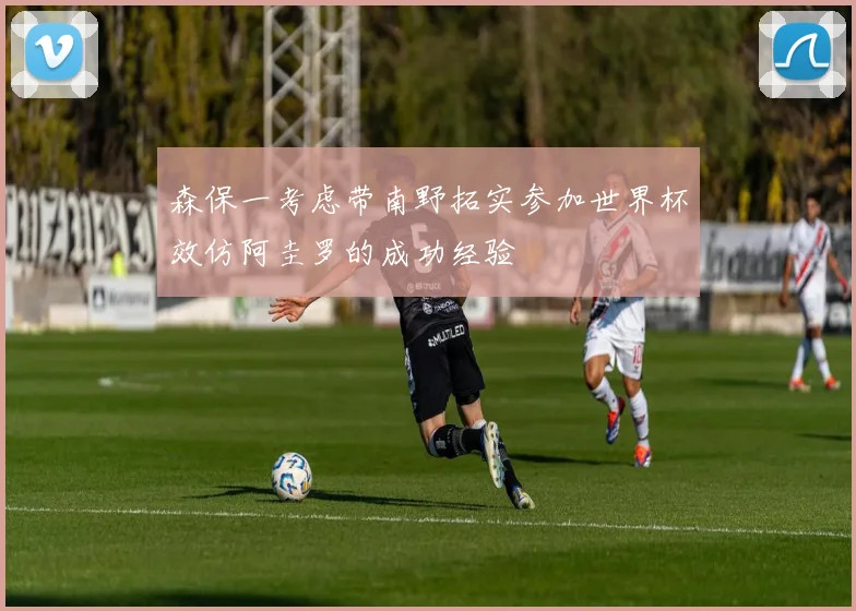 森保一考虑带南野拓实参加世界杯效仿阿圭罗的成功经验