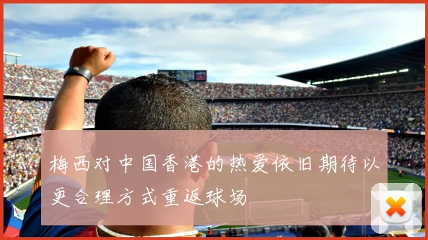 梅西对中国香港的热爱依旧期待以更合理方式重返球场